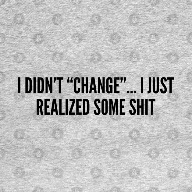 Passive Aggressive - I Didn't Change I Just Realize Some Shit - Funny Joke Statement Humor Slogan Quotes by sillyslogans